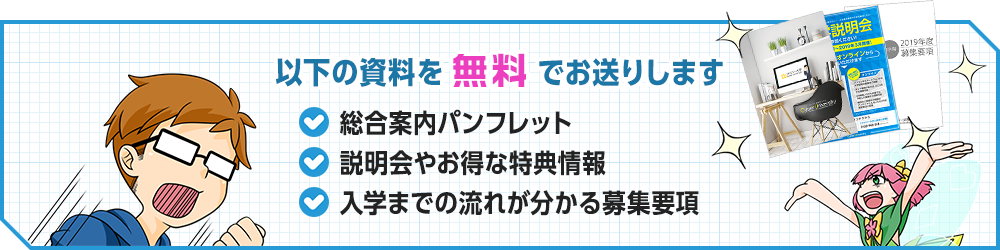 以下の資料を無料でお送りします ・総合案内パンフレット・説明会やお得な特典情報・入学までの流れが分かる募集要項